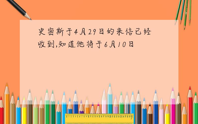 史密斯于4月29日的来信已经收到,知道他将于6月10日