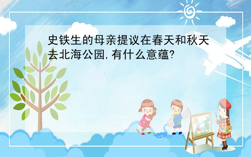 史铁生的母亲提议在春天和秋天去北海公园,有什么意蕴?