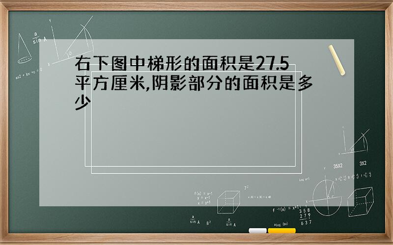 右下图中梯形的面积是27.5平方厘米,阴影部分的面积是多少