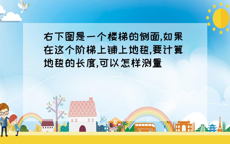 右下图是一个楼梯的侧面,如果在这个阶梯上铺上地毯,要计算地毯的长度,可以怎样测量