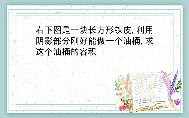 右下图是一块长方形铁皮,利用阴影部分刚好能做一个油桶,求这个油桶的容积