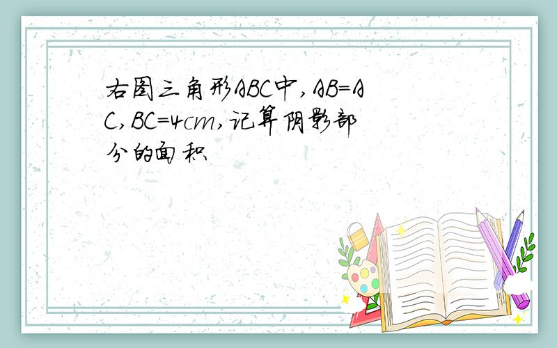 右图三角形ABC中,AB＝AC,BC=4cm,记算阴影部分的面积