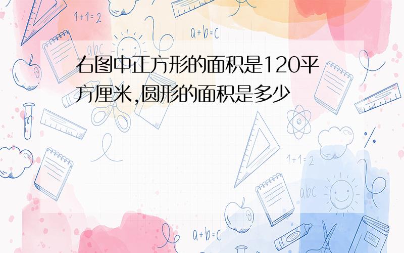 右图中正方形的面积是120平方厘米,圆形的面积是多少