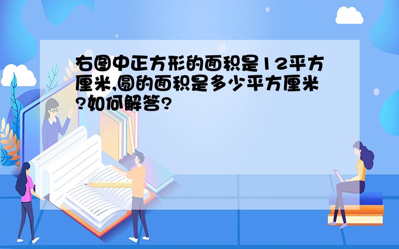 右图中正方形的面积是12平方厘米,圆的面积是多少平方厘米?如何解答?