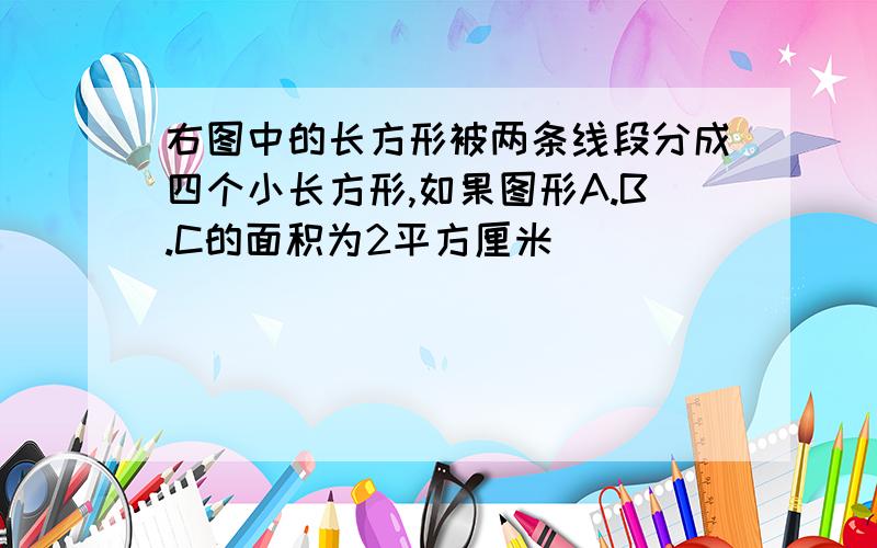 右图中的长方形被两条线段分成四个小长方形,如果图形A.B.C的面积为2平方厘米