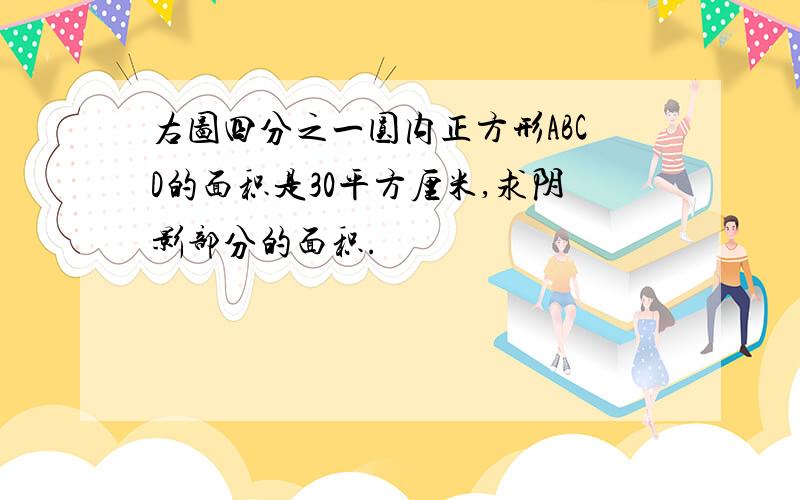 右图四分之一圆内正方形ABCD的面积是30平方厘米,求阴影部分的面积.