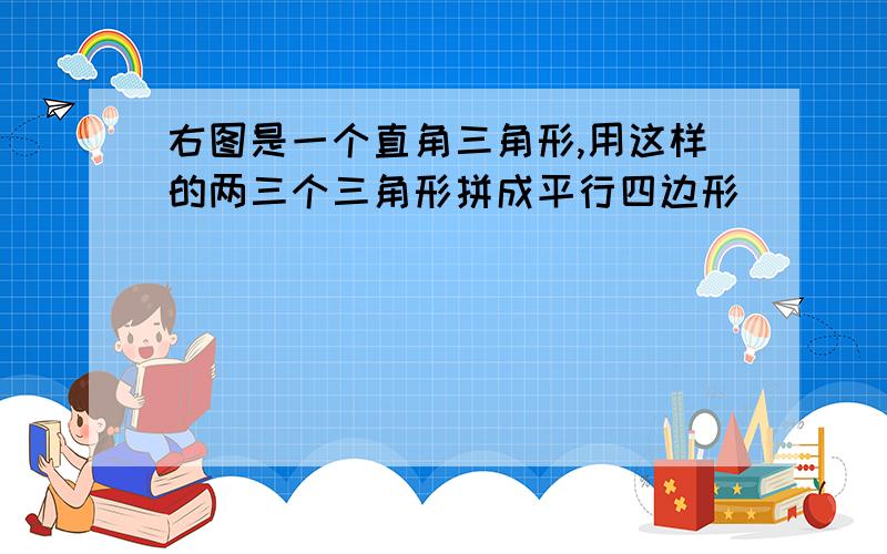 右图是一个直角三角形,用这样的两三个三角形拼成平行四边形