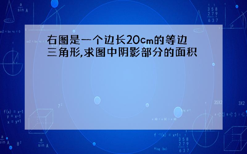 右图是一个边长20cm的等边三角形,求图中阴影部分的面积