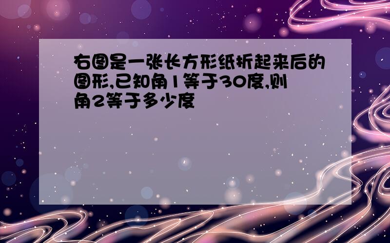 右图是一张长方形纸折起来后的图形,已知角1等于30度,则角2等于多少度