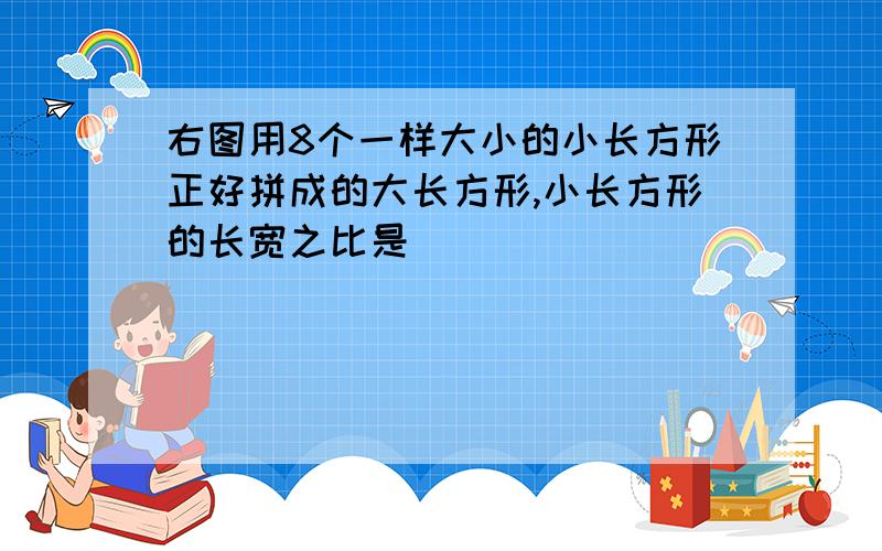 右图用8个一样大小的小长方形正好拼成的大长方形,小长方形的长宽之比是