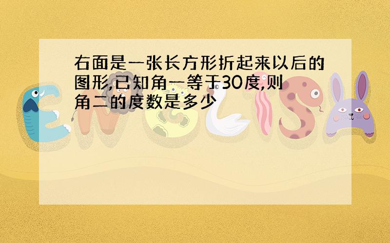 右面是一张长方形折起来以后的图形,已知角一等于30度,则角二的度数是多少