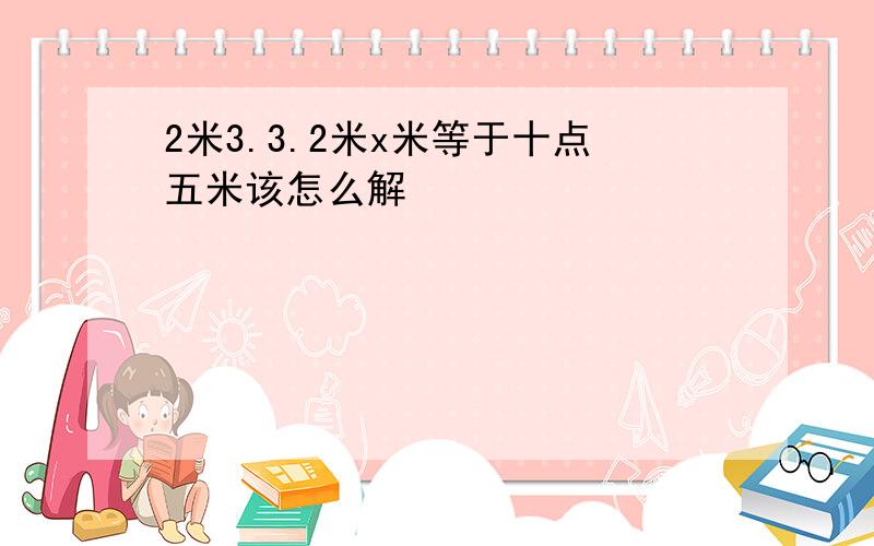 2米3.3.2米x米等于十点五米该怎么解