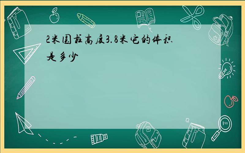 2米圆柱高度3.8米它的体积是多少