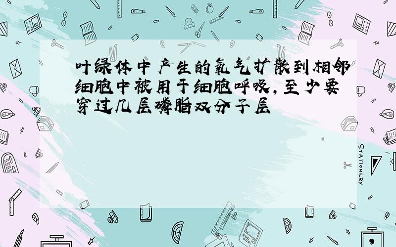 叶绿体中产生的氧气扩散到相邻细胞中被用于细胞呼吸,至少要穿过几层磷脂双分子层