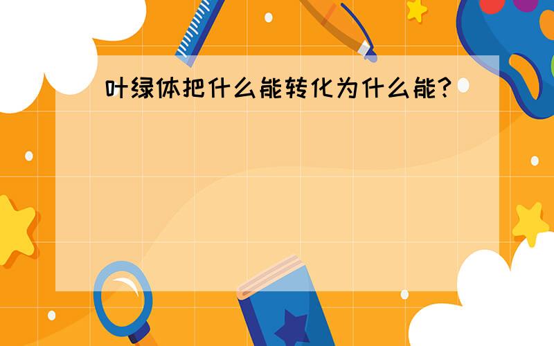 叶绿体把什么能转化为什么能?