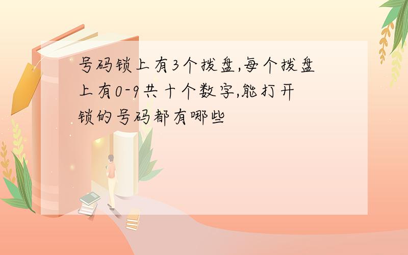 号码锁上有3个拨盘,每个拨盘上有0-9共十个数字,能打开锁的号码都有哪些