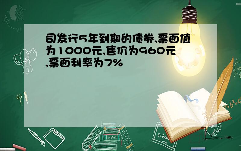 司发行5年到期的债券,票面值为1000元,售价为960元,票面利率为7%