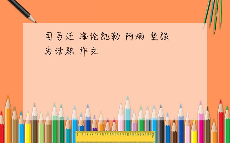 司马迁 海伦凯勒 阿炳 坚强为话题 作文