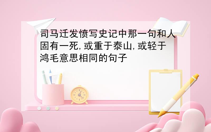 司马迁发愤写史记中那一句和人固有一死,或重于泰山,或轻于鸿毛意思相同的句子