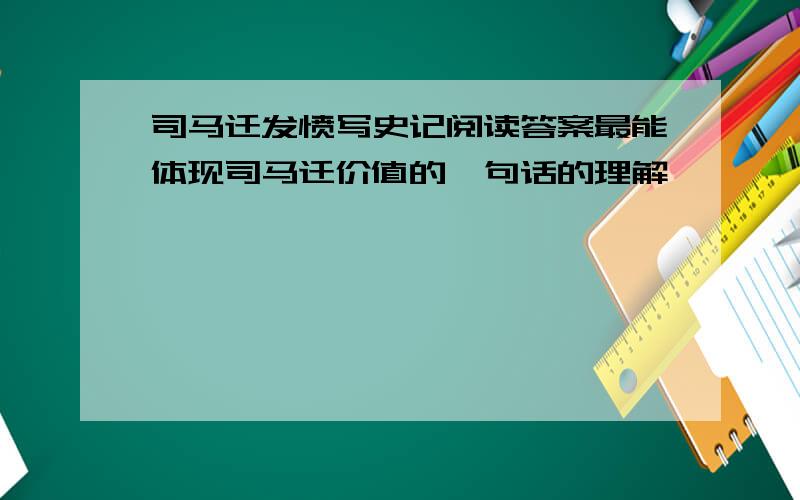 司马迁发愤写史记阅读答案最能体现司马迁价值的一句话的理解