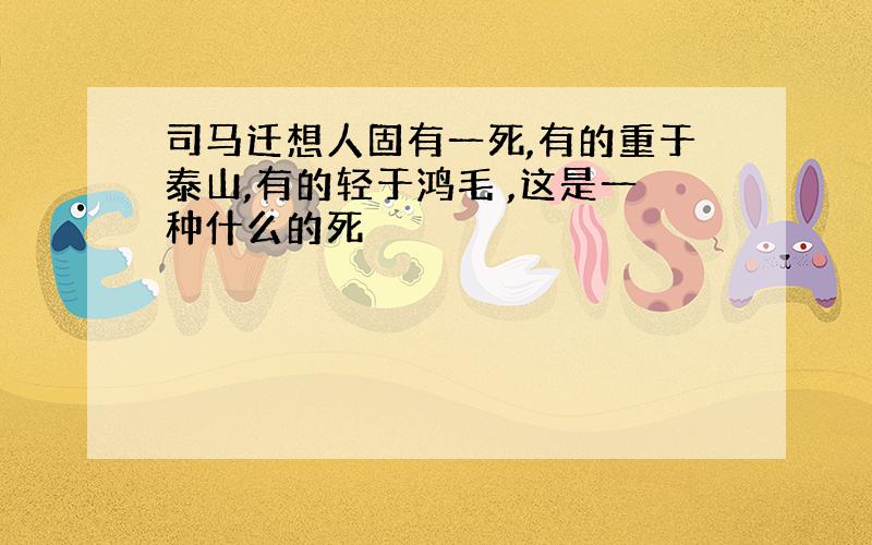 司马迁想人固有一死,有的重于泰山,有的轻于鸿毛 ,这是一种什么的死