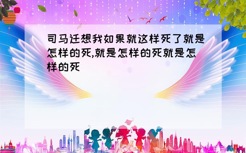 司马迁想我如果就这样死了就是怎样的死,就是怎样的死就是怎样的死