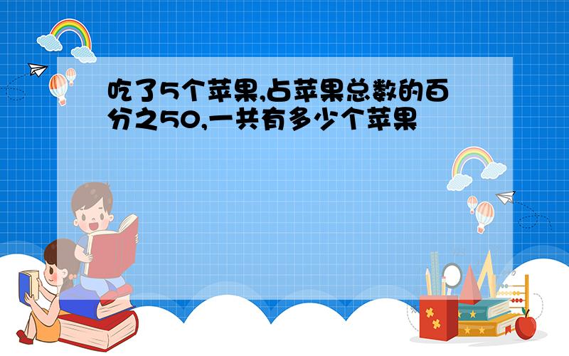 吃了5个苹果,占苹果总数的百分之50,一共有多少个苹果