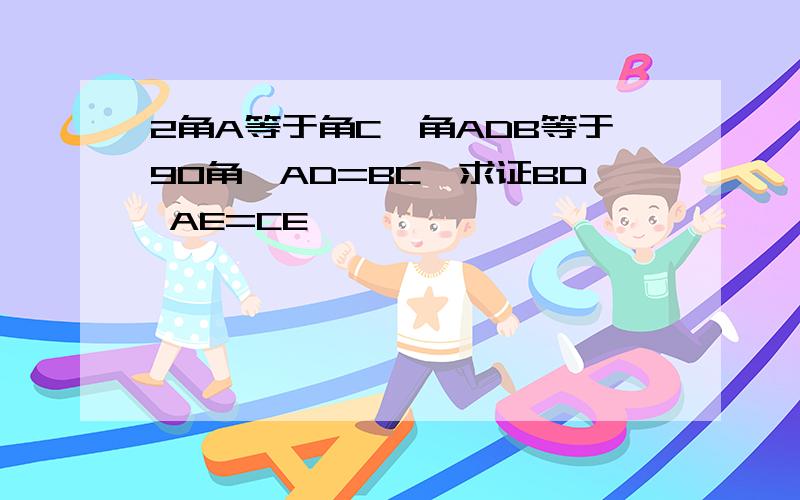 2角A等于角C,角ADB等于90角,AD=BC,求证BD AE=CE