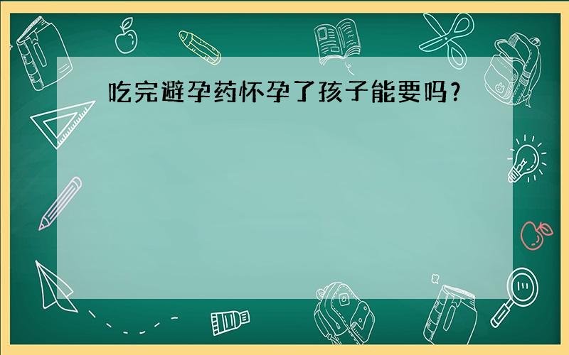 吃完避孕药怀孕了孩子能要吗？