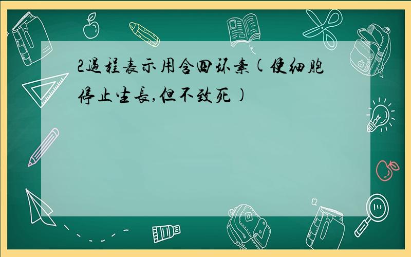 2过程表示用含四环素(使细胞停止生长,但不致死)