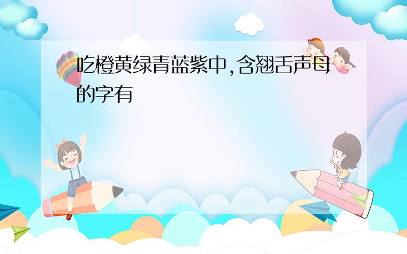 吃橙黄绿青蓝紫中,含翘舌声母的字有