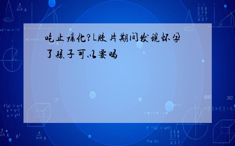 吃止痛化?L胶片期间发现怀孕了孩子可以要吗