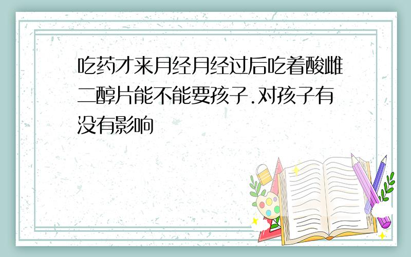 吃药才来月经月经过后吃着酸雌二醇片能不能要孩子.对孩子有没有影响