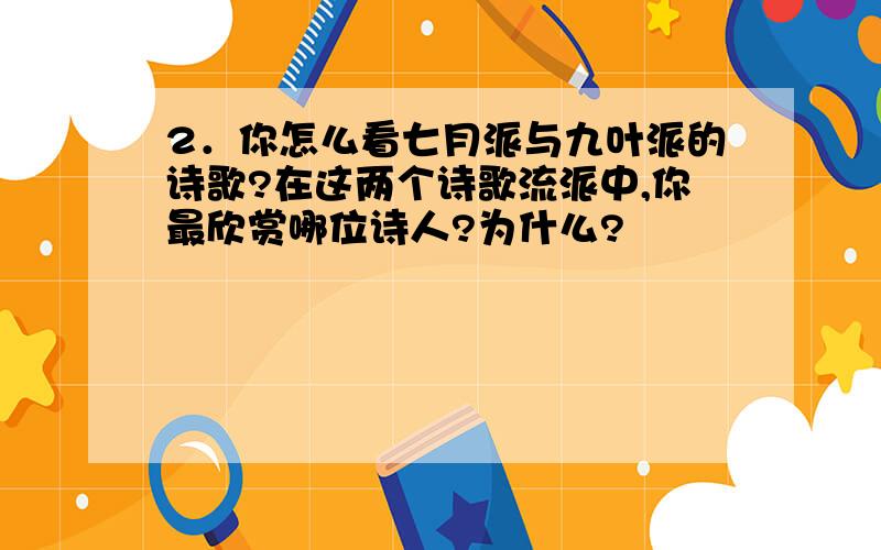 2．你怎么看七月派与九叶派的诗歌?在这两个诗歌流派中,你最欣赏哪位诗人?为什么?