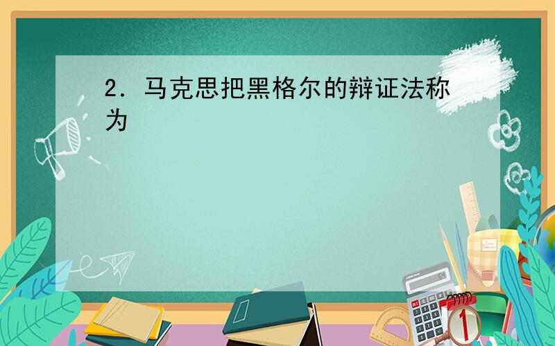 2．马克思把黑格尔的辩证法称为