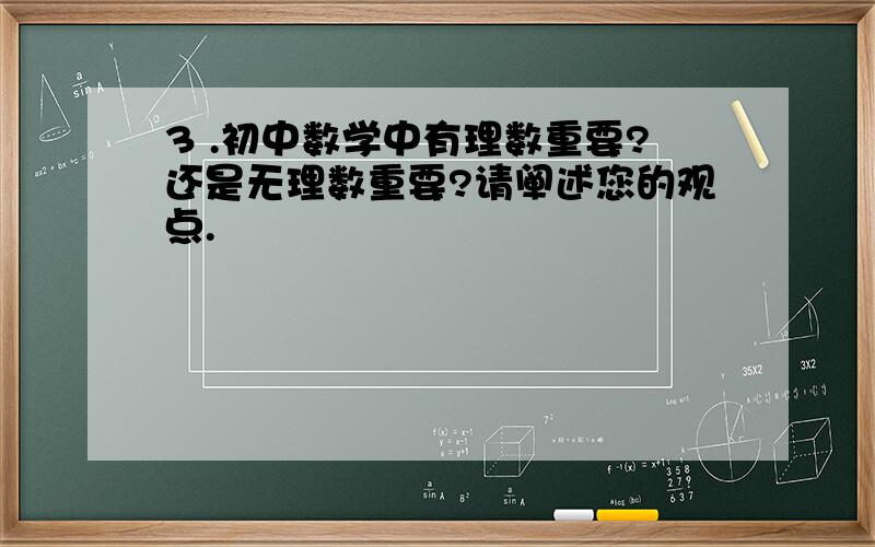 3 .初中数学中有理数重要?还是无理数重要?请阐述您的观点.