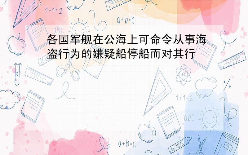 各国军舰在公海上可命令从事海盗行为的嫌疑船停船而对其行