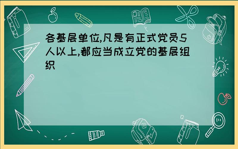 各基层单位,凡是有正式党员5人以上,都应当成立党的基层组织