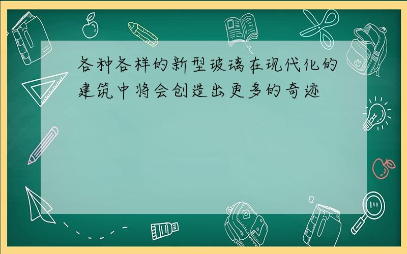 各种各样的新型玻璃在现代化的建筑中将会创造出更多的奇迹