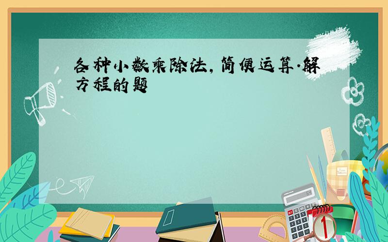 各种小数乘除法,简便运算.解方程的题