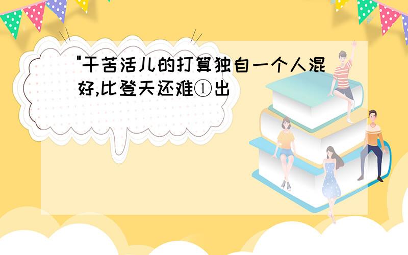 "干苦活儿的打算独自一个人混好,比登天还难①出