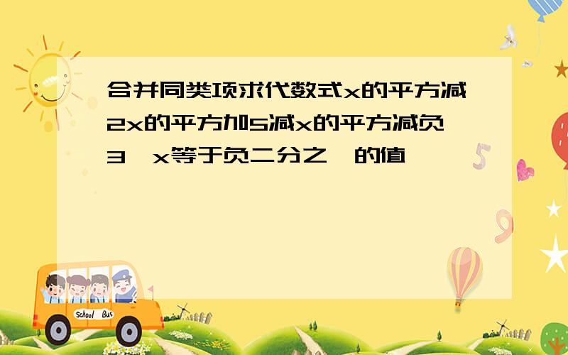 合并同类项求代数式x的平方减2x的平方加5减x的平方减负3,x等于负二分之一的值