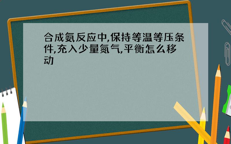 合成氨反应中,保持等温等压条件,充入少量氮气,平衡怎么移动