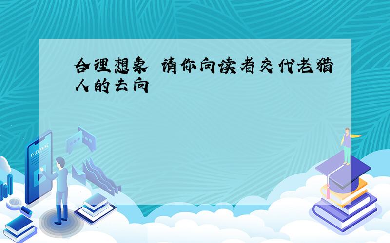 合理想象 请你向读者交代老猎人的去向