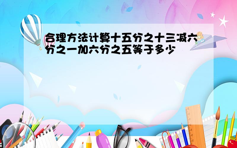 合理方法计算十五分之十三减六分之一加六分之五等于多少