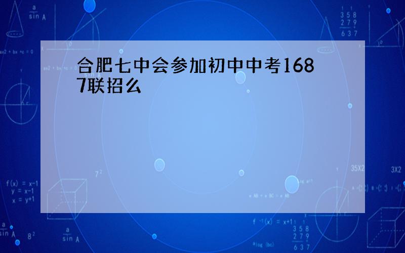 合肥七中会参加初中中考1687联招么