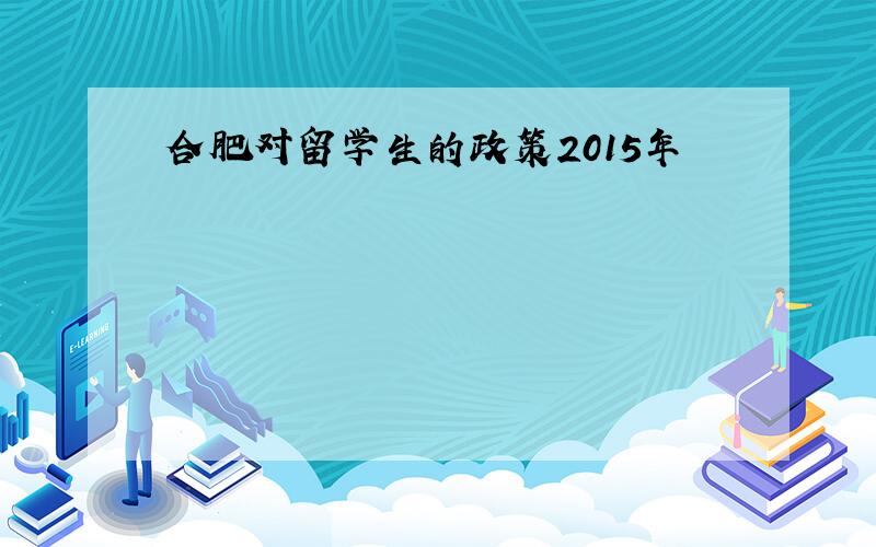 合肥对留学生的政策2015年