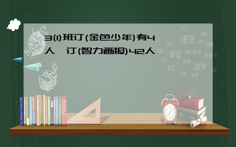 3(1)班订(金色少年)有4人,订(智力画报)42人