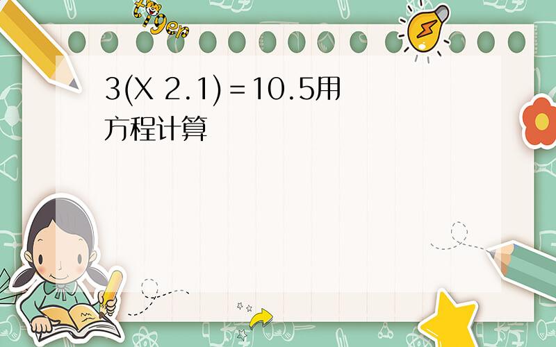 3(X 2.1)＝10.5用方程计算