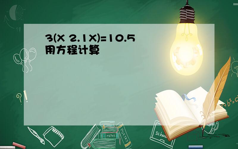 3(X 2.1X)=10.5用方程计算